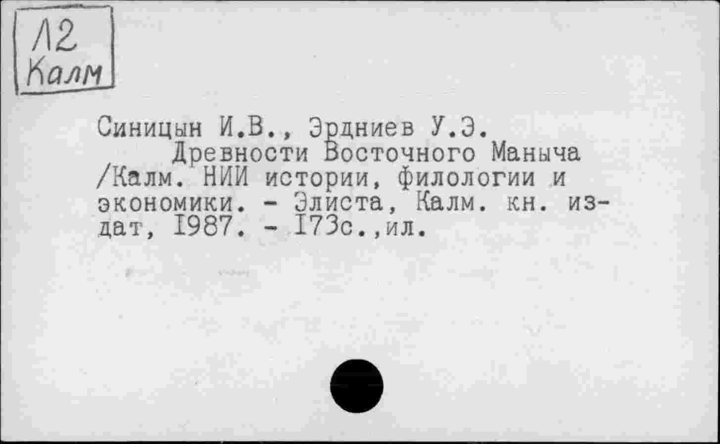 ﻿/12
ІЇалм
Синицын И.В., Эрдниев У.Э.
Древности Восточного Маныча /Калм. НИИ истории, филологии и экономики. - Элиста, Калм. кн. из дат, 1987. - 173с.,ил.